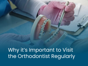 Why it's Important to Visit the Orthodontist Regularly
